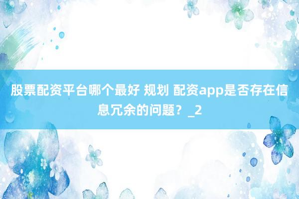 股票配资平台哪个最好 规划 配资app是否存在信息冗余的问题？_2