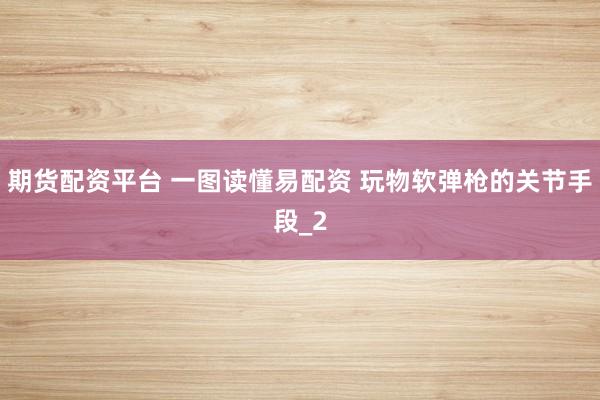 期货配资平台 一图读懂易配资 玩物软弹枪的关节手段_2