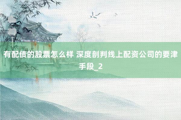 有配债的股票怎么样 深度剖判线上配资公司的要津手段_2