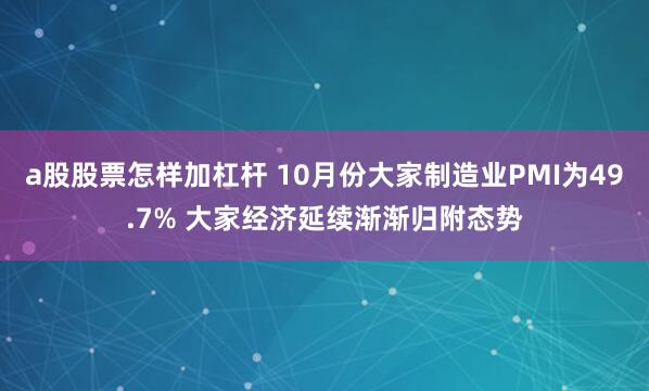 a股股票怎样加杠杆 10月份大家制造业PMI为49.7% 大家经济延续渐渐归附态势