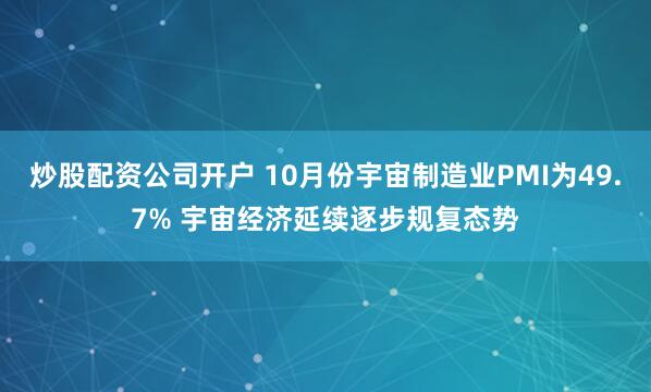 炒股配资公司开户 10月份宇宙制造业PMI为49.7% 宇宙经济延续逐步规复态势