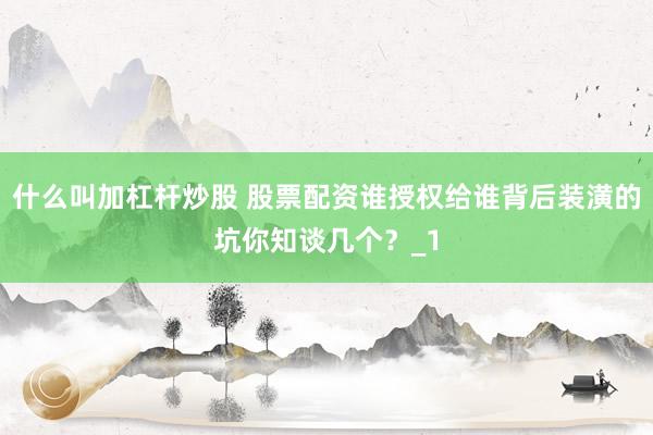什么叫加杠杆炒股 股票配资谁授权给谁背后装潢的坑你知谈几个？_1