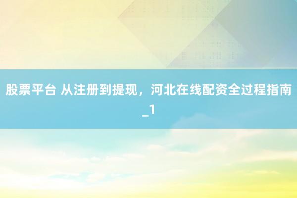 股票平台 从注册到提现，河北在线配资全过程指南_1