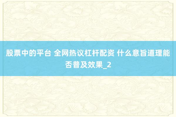 股票中的平台 全网热议杠杆配资 什么意旨道理能否普及效果_2