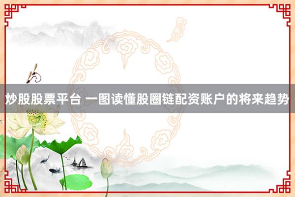 炒股股票平台 一图读懂股圈链配资账户的将来趋势