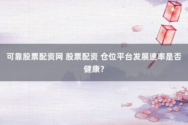 可靠股票配资网 股票配资 仓位平台发展速率是否健康？