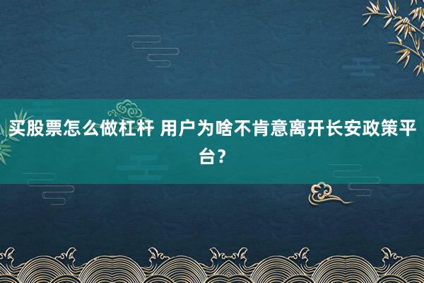 买股票怎么做杠杆 用户为啥不肯意离开长安政策平台？