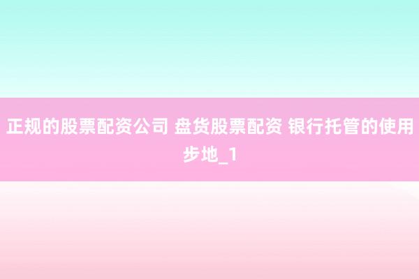 正规的股票配资公司 盘货股票配资 银行托管的使用步地_1