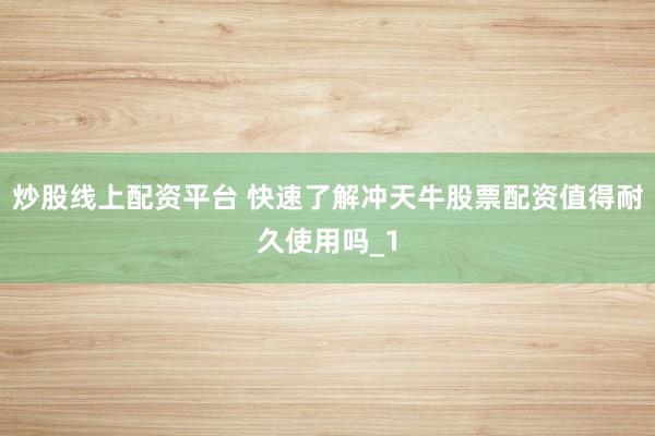 炒股线上配资平台 快速了解冲天牛股票配资值得耐久使用吗_1