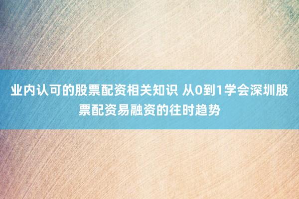 业内认可的股票配资相关知识 从0到1学会深圳股票配资易融资的往时趋势