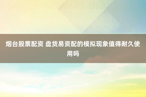 烟台股票配资 盘货易资配的模拟现象值得耐久使用吗