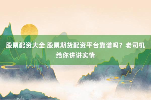 股票配资大全 股票期货配资平台靠谱吗？老司机给你讲讲实情