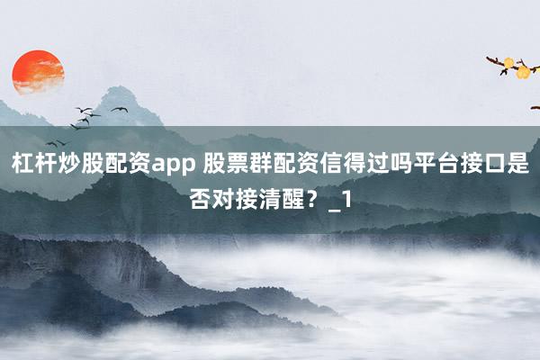 杠杆炒股配资app 股票群配资信得过吗平台接口是否对接清醒？_1