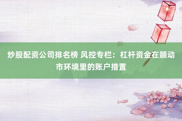 炒股配资公司排名榜 风控专栏：杠杆资金在颤动市环境里的账户措置