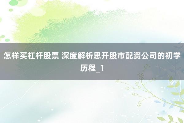 怎样买杠杆股票 深度解析思开股市配资公司的初学历程_1