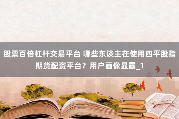 股票百倍杠杆交易平台 哪些东谈主在使用四平股指期货配资平台?用户画像显露_1