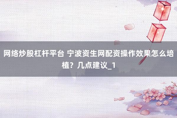 网络炒股杠杆平台 宁波资生网配资操作效果怎么培植?几点建议_1