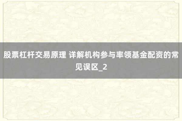 股票杠杆交易原理 详解机构参与率领基金配资的常见误区_2