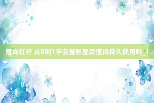 短线杠杆 从0到1学会釜影配资值得持久使用吗_1