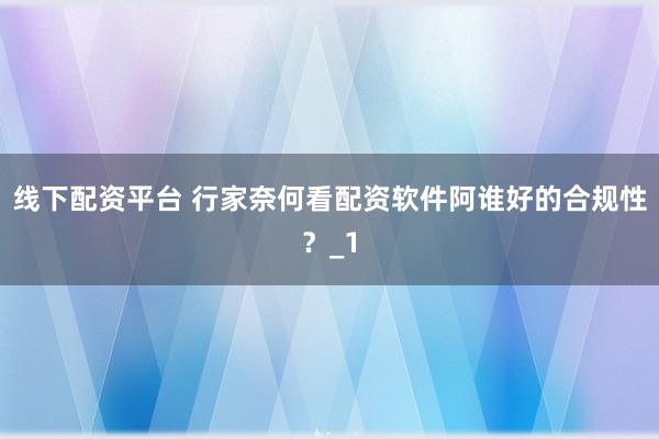线下配资平台 行家奈何看配资软件阿谁好的合规性？_1