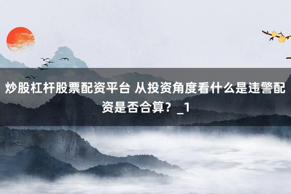 炒股杠杆股票配资平台 从投资角度看什么是违警配资是否合算?_1