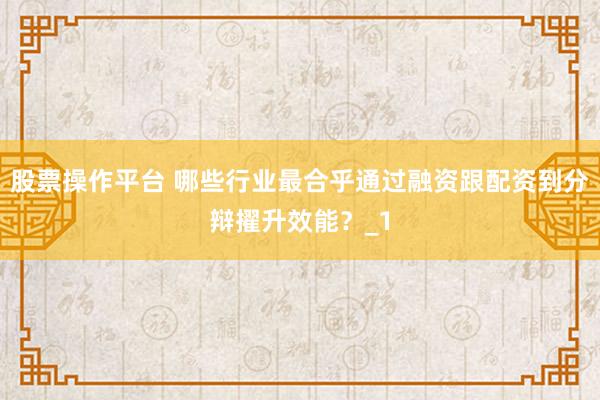 股票操作平台 哪些行业最合乎通过融资跟配资到分辩擢升效能？_1