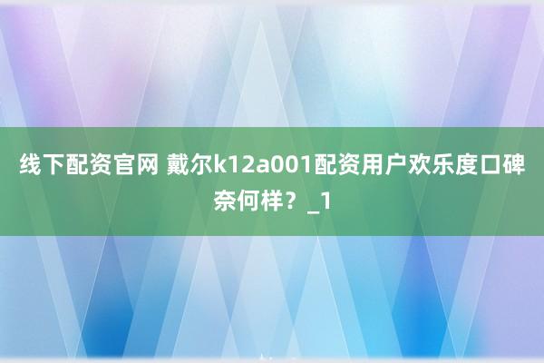 线下配资官网 戴尔k12a001配资用户欢乐度口碑奈何样？_1