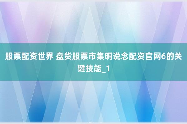 股票配资世界 盘货股票市集明说念配资官网6的关键技能_1