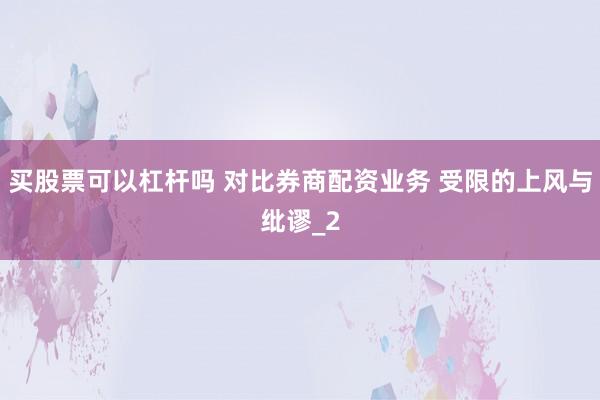 买股票可以杠杆吗 对比券商配资业务 受限的上风与纰谬_2