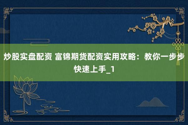 炒股实盘配资 富锦期货配资实用攻略:教你一步步快速上手_1